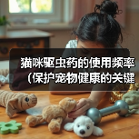 猫咪驱虫药的使用频率（保护宠物健康的关键措施）（图3）