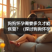 狗狗怀孕需要多久才能恢复?(探讨狗狗怀孕后的恢复周期与关键因素)(图2) 狗狗怀孕需要多久才能恢复?(探讨狗狗怀孕后的恢复周期与关键因素)(图2)