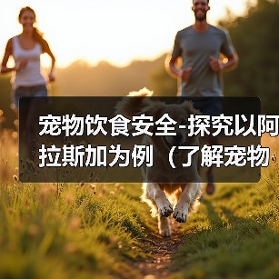 宠物饮食安全-探究以阿拉斯加为例(了解宠物饮食习惯,维护健康成长)(图2) 宠物饮食安全-探究以阿拉斯加为例(了解宠物饮食习惯,维护健康成长)(图2)