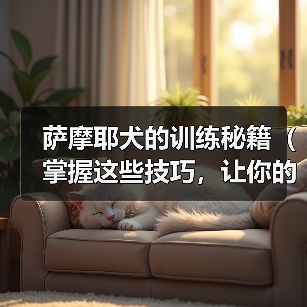 萨摩耶犬的训练秘籍（掌握这些技巧，让你的萨摩耶成为听话的好孩子）