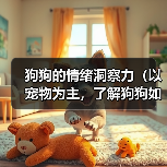 狗狗的情绪洞察力（以宠物为主，了解狗狗如何看出主人的心情和情绪）