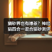 猫砂界也有绿茶?神经猫四合一混合猫砂测评(图1) 猫砂界也有绿茶?神经猫四合一混合猫砂测评(图1)