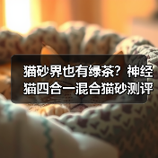 猫砂界也有绿茶?神经猫四合一混合猫砂测评(图3) 猫砂界也有绿茶?神经猫四合一混合猫砂测评(图3)