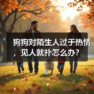 狗狗对陌生人过于热情,见人就扑怎么办? 狗狗对陌生人过于热情,见人就扑怎么办?