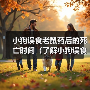 小狗误食老鼠药后的死亡时间(了解小狗误食老鼠药后的危险性与处理方法)(图3) 小狗误食老鼠药后的死亡时间(了解小狗误食老鼠药后的危险性与处理方法)(图3)