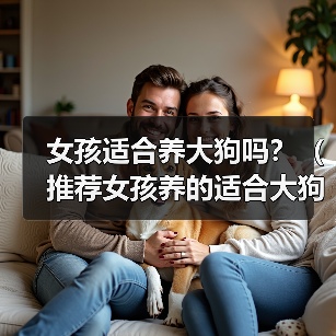 女孩适合养大狗吗？（推荐女孩养的适合大狗品种）