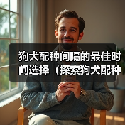狗犬配种间隔的最佳时间选择(探索狗犬配种间隔的最佳策略,以确保繁育的成功和健康)(图2) 狗犬配种间隔的最佳时间选择(探索狗犬配种间隔的最佳策略,以确保繁育的成功和健康)(图2)
