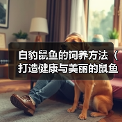 白豹鼠鱼的饲养方法(打造健康与美丽的鼠鱼家园)(图3) 白豹鼠鱼的饲养方法(打造健康与美丽的鼠鱼家园)(图3)