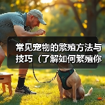 常见宠物的繁殖方法与技巧(了解如何繁殖你的爱宠——一份宠物繁殖指南)(图3) 常见宠物的繁殖方法与技巧(了解如何繁殖你的爱宠——一份宠物繁殖指南)(图3)
