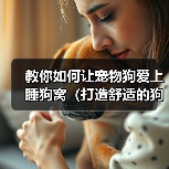 教你如何让宠物狗爱上睡狗窝(打造舒适的狗窝,培养狗狗好习惯)(图2) 教你如何让宠物狗爱上睡狗窝(打造舒适的狗窝,培养狗狗好习惯)(图2)