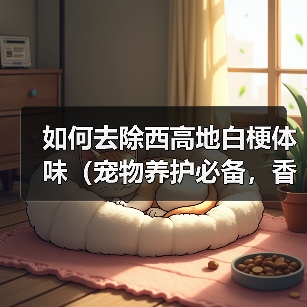 如何去除西高地白梗体味（宠物养护必备，香气环绕）