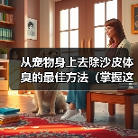 从宠物身上去除沙皮体臭的最佳方法（掌握这些技巧，让你的宠物永远散发清新香气！）
