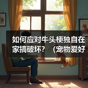 如何应对牛头梗独自在家搞破坏?(宠物爱好者必看!一定要知道的防范措施!)(图2) 如何应对牛头梗独自在家搞破坏?(宠物爱好者必看!一定要知道的防范措施!)(图2)