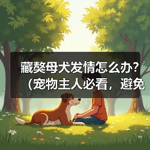 藏獒母犬发情怎么办？（宠物主人必看，避免犬只走失！）（图3）