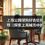 上海公园遛狗好去处推荐(探索上海城市中的狗友乐园,与爱宠共享美好时光)(图2) 上海公园遛狗好去处推荐(探索上海城市中的狗友乐园,与爱宠共享美好时光)(图2)