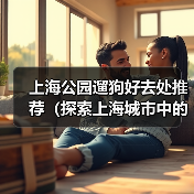 上海公园遛狗好去处推荐（探索上海城市中的狗友乐园，与爱宠共享美好时光）