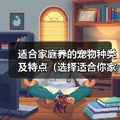 适合家庭养的宠物种类及特点（选择适合你家的宠物，从这些特点入手）