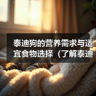 泰迪狗的营养需求与适宜食物选择(了解泰迪狗的饮食需求,为其健康成长提供合适食物)(图4) 泰迪狗的营养需求与适宜食物选择(了解泰迪狗的饮食需求,为其健康成长提供合适食物)(图4)