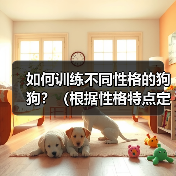 如何训练不同性格的狗狗?(根据性格特点定制训练计划,让宠物更加听话)(图4) 如何训练不同性格的狗狗?(根据性格特点定制训练计划,让宠物更加听话)(图4)