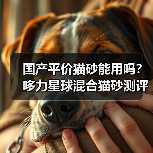 国产平价猫砂能用吗？哆力星球混合猫砂测评