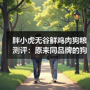 胖小虎无谷鲜鸡肉狗粮测评:原来同品牌的狗粮也有参差(图2) 胖小虎无谷鲜鸡肉狗粮测评:原来同品牌的狗粮也有参差(图2)