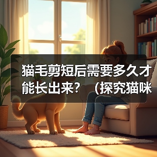 猫毛剪短后需要多久才能长出来？（探究猫咪剪毛后恢复生长的时间及关键因素）（图4）