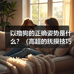 以撸狗的正确姿势是什么？（高超的抚摸技巧让它爱上你）（图4）