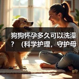 狗狗怀孕多久可以洗澡？（科学护理，守护母犬健康）（图3）