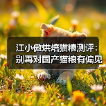 江小傲烘焙猫粮测评：别再对国产猫粮有偏见了！（图3）