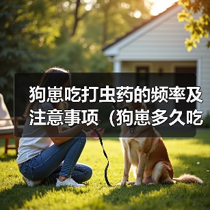 狗崽吃打虫药的频率及注意事项(狗崽多久吃一次打虫药?)(图3) 狗崽吃打虫药的频率及注意事项(狗崽多久吃一次打虫药?)(图3)