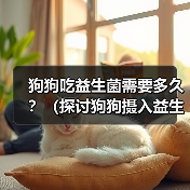 狗狗吃益生菌需要多久?(探讨狗狗摄入益生菌的持续时间及关键因素)(图4) 狗狗吃益生菌需要多久?(探讨狗狗摄入益生菌的持续时间及关键因素)(图4)