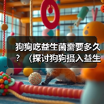 狗狗吃益生菌需要多久?(探讨狗狗摄入益生菌的持续时间及关键因素)(图1) 狗狗吃益生菌需要多久?(探讨狗狗摄入益生菌的持续时间及关键因素)(图1)