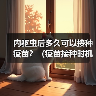 内驱虫后多久可以接种疫苗？（疫苗接种时机的重要性及注意事项）（图1）