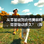 从零基础到合格美容师,需要培训多久?(探究美容师培训的时间和技能要求)(图3) 从零基础到合格美容师,需要培训多久?(探究美容师培训的时间和技能要求)(图3)