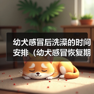 幼犬感冒后洗澡的时间安排(幼犬感冒恢复期如何正确洗澡?)(图1) 幼犬感冒后洗澡的时间安排(幼犬感冒恢复期如何正确洗澡?)(图1)