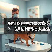 狗狗吃益生菌需要多久?(探讨狗狗摄入益生菌的持续时间及关键因素)(图3) 狗狗吃益生菌需要多久?(探讨狗狗摄入益生菌的持续时间及关键因素)(图3)