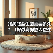 狗狗吃益生菌需要多久?(探讨狗狗摄入益生菌的持续时间及关键因素)(图2) 狗狗吃益生菌需要多久?(探讨狗狗摄入益生菌的持续时间及关键因素)(图2)