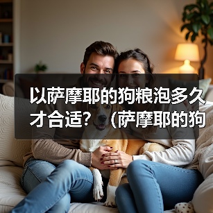 以萨摩耶的狗粮泡多久才合适?(萨摩耶的狗粮泡浸时间的重要性及最佳建议)(图1) 以萨摩耶的狗粮泡多久才合适?(萨摩耶的狗粮泡浸时间的重要性及最佳建议)(图1)