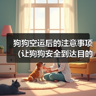 狗狗空运后的注意事项（让狗狗安全到达目的地的秘诀）（图1）
