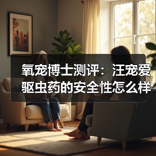 氧宠博士测评:汪宠爱驱虫药的安全性怎么样?(图4) 氧宠博士测评:汪宠爱驱虫药的安全性怎么样?(图4)