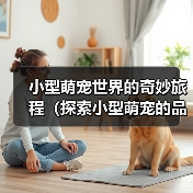 小型萌宠世界的奇妙旅程(探索小型萌宠的品种多样性与可爱魅力)(图4) 小型萌宠世界的奇妙旅程(探索小型萌宠的品种多样性与可爱魅力)(图4)