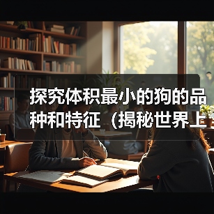 探究体积最小的狗的品种和特征（揭秘世界上最小体型狗的品种、特点及饲养注意事项）（图4）