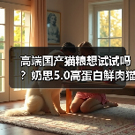 高端国产猫粮想试试吗?奶思5.0高蛋白鲜肉猫粮测评(图3) 高端国产猫粮想试试吗?奶思5.0高蛋白鲜肉猫粮测评(图3)
