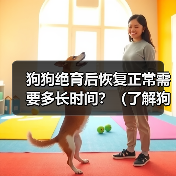 狗狗绝育后恢复正常需要多长时间?(了解狗狗绝育手术后恢复的过程和时间)(图4) 狗狗绝育后恢复正常需要多长时间?(了解狗狗绝育手术后恢复的过程和时间)(图4)