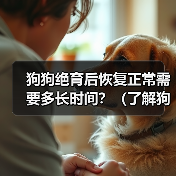 狗狗绝育后恢复正常需要多长时间?(了解狗狗绝育手术后恢复的过程和时间)(图3) 狗狗绝育后恢复正常需要多长时间?(了解狗狗绝育手术后恢复的过程和时间)(图3)