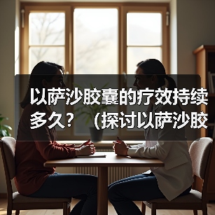 以萨沙胶囊的疗效持续多久?(探讨以萨沙胶囊的持续效果及关键因素)(图4) 以萨沙胶囊的疗效持续多久?(探讨以萨沙胶囊的持续效果及关键因素)(图4)