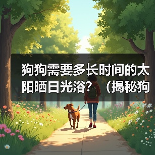 狗狗需要多长时间的太阳晒日光浴？（揭秘狗狗适宜的日光浴时长与注意事项）（图1）