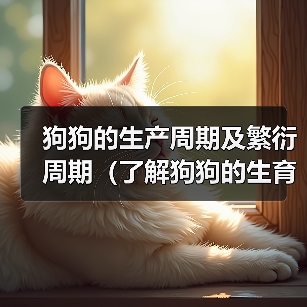 狗狗的生产周期及繁衍周期(了解狗狗的生育特点和生命周期,为宠物养殖提供参考)(图1) 狗狗的生产周期及繁衍周期(了解狗狗的生育特点和生命周期,为宠物养殖提供参考)(图1)