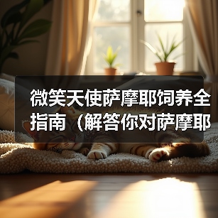 微笑天使萨摩耶饲养全指南(解答你对萨摩耶日常饲养问题的困惑)(图1) 微笑天使萨摩耶饲养全指南(解答你对萨摩耶日常饲养问题的困惑)(图1)