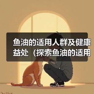 鱼油的适用人群及健康益处(探索鱼油的适用范围和作用,了解它的关键好处)(图3) 鱼油的适用人群及健康益处(探索鱼油的适用范围和作用,了解它的关键好处)(图3)